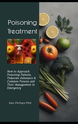 Poisoning Treatment: How to Approach Poisoning Patients, Unknown Substance & Common Poisons and Their Management In Emergency by Phillips, Dan