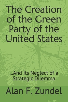 The Creation of the Green Party of the United States: ...And Its Neglect of a Strategic Dilemma by Zundel, Alan F.