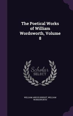 The Poetical Works of William Wordsworth, Volume 8 by Knight, William Angus