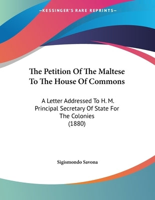 The Petition Of The Maltese To The House Of Commons: A Letter Addressed To H. M. Principal Secretary Of State For The Colonies (1880) by Savona, Sigismondo