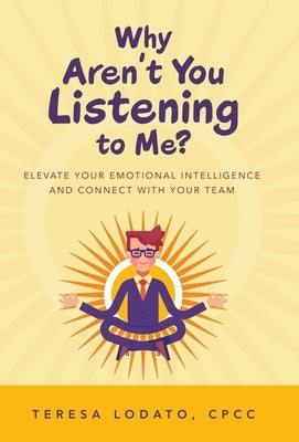Why Aren't You Listening to Me?: Elevate Your Emotional Intelligence and Connect with Your Team by Lodato, Teresa, CPCC