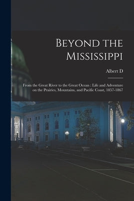 Beyond the Mississippi: From the Great River to the Great Ocean: Life and Adventure on the Prairies, Mountains, and Pacific Coast, 1857-1867 by Richardson, Albert D. 1833-1869