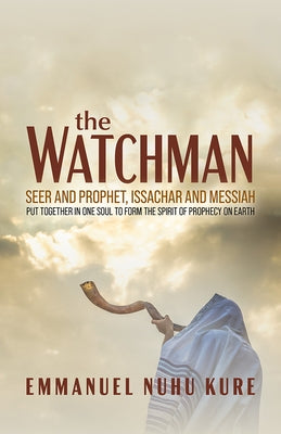 The Watchman: Seer and Prophet, Issachar and Messiah Put Together in One Soul to Form the Spirit of Prophecy on Earth by Kure, Emmanuel Nuhu