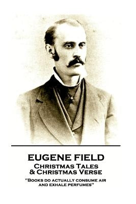 Eugene Field - Christmas Tales & Christmas Verse: "Books do actually consume air and exhale perfumes" by Field, Eugene