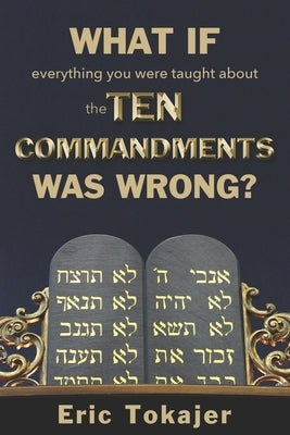 What if everything you were taught about the Ten Commandments was wrong. by Tokajer, Eric