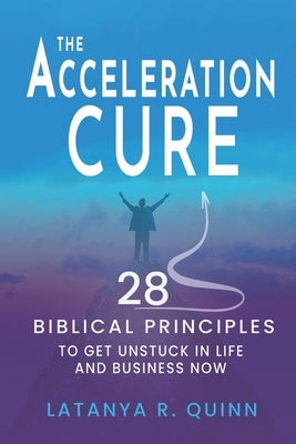 The Acceleration Cure: 28 Biblical Principles to Get Unstuck in Life and Business Now by Quinn, Latanya R.