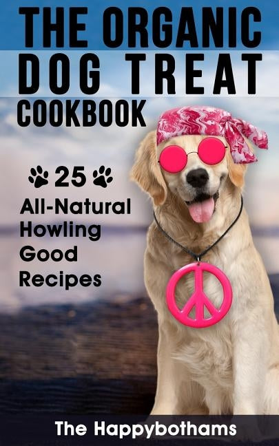 The Organic Dog Treat Cookbook: 25 All-Natural Howling Good Recipes by Happybothams, The