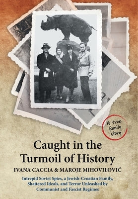Caught in the Turmoil of History: Intrepid Soviet Spies, a Jewish-Croatian Family, Shattered Ideals, and Terror Unleashed by Communist and Fascist Reg by Caccia, Ivana
