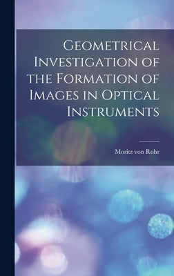 Geometrical Investigation of the Formation of Images in Optical Instruments by Von, Rohr Moritz