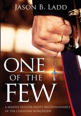 One of the Few: A Marine Fighter Pilot's Reconnaissance of the Christian Worldview by Ladd, Jason B.