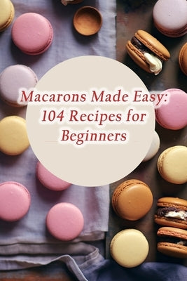 Macarons Made Easy: 104 Recipes for Beginners by Panther, The Hungry