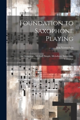 Foundation to Saxophone Playing: An Elementary Method: Simple, Melodious, Interesting, Complete by Vereecken, Ben