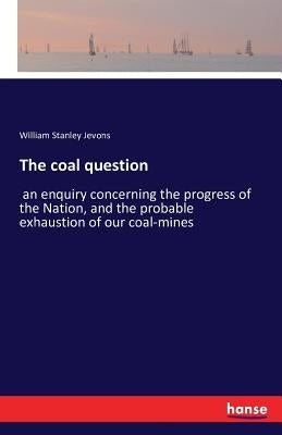 The coal question: an enquiry concerning the progress of the Nation, and the probable exhaustion of our coal-mines by Jevons, William Stanley