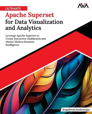 Ultimate Apache Superset for Data Visualization and Analytics: Leverage Apache Superset to Create Interactive Dashboards and Master Modern Business In by Sundararajan, Bragadeesh