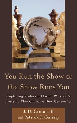 You Run the Show or the Show Runs You: Capturing Professor Harold W. Rood's Strategic Thought for a New Generation by Crouch, J. D., II