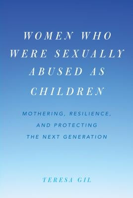 Women Who Were Sexually Abused as Children: Mothering, Resilience, and Protecting the Next Generation by Gil, Teresa