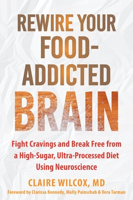 Rewire Your Food-Addicted Brain: Fight Cravings and Break Free from a High-Sugar, Ultra-Processed Diet Using Neuroscience by Wilcox, Claire