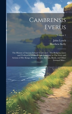Cambrensis Everus: The History of Ancient Ireland Vindicated: The Religion, Laws and Civilization of her People Exhibited in The Lives an by Lynch, John