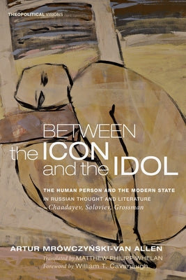 Between the Icon and the Idol: The Human Person and the Modern State in Russian Literature and Thought--Chaadayev, Soloviev, Grossman by Mrowczynski-Van Allen, Artur