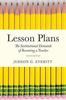Lesson Plans: The Institutional Demands of Becoming a Teacher by Everitt, Judson G.