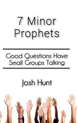 7 Minor Prophets: Good Questions Have Small Groups Talking by Hunt, Josh