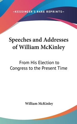 Speeches and Addresses of William McKinley: From His Election to Congress to the Present Time by McKinley, William