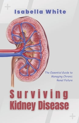 Surviving Kidney Disease: The Essential Guide to Managing Chronic Renal Failure by White, Isabella