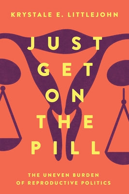 Just Get on the Pill: The Uneven Burden of Reproductive Politics Volume 4 by Littlejohn, Krystale E.