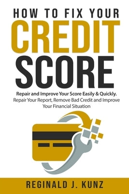How to Fix Your Credit Score: Repair and Improve Your Score Easily & Quickly. Repair Your Report, Remove Bad Credit and Improve Your Financial Situa by Kunz, Reginald J.