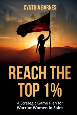 Reach the Top 1%: A Strategic Game Plan for Warrior Women in Sales by Barnes, Cynthia