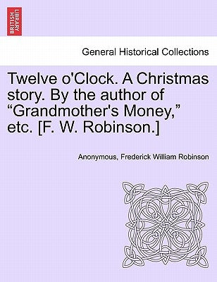 Twelve O'Clock. a Christmas Story. by the Author of "Grandmother's Money," Etc. [F. W. Robinson.] by Anonymous