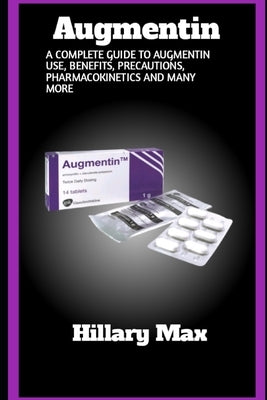 Augmentin: A complete guide to augmentin use, benefits, precautions, pharmacokinetics and many more by Max, Hillary