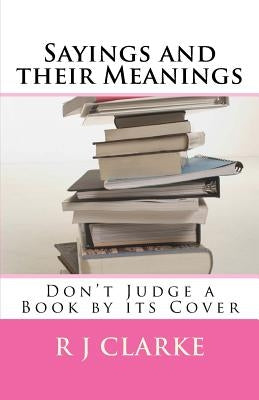 Sayings and their Meanings: Don't Judge a Book by its Cover by Clarke, R. J.