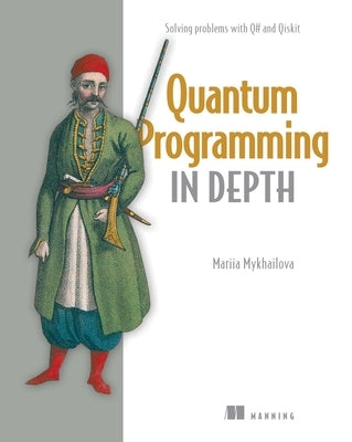 Quantum Programming in Depth: Solving Problems with Q# and Qiskit by Mykhailova, Mariia