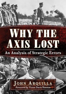 Why the Axis Lost: An Analysis of Strategic Errors by Arquilla, John