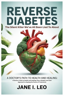 Reverse Diabetes: The Silent Killer We've All Been Lied To About: A Doctor's Path to Health and Healing: How a Simple Low-Carb Approach is shaping the by I. Leo, Jane