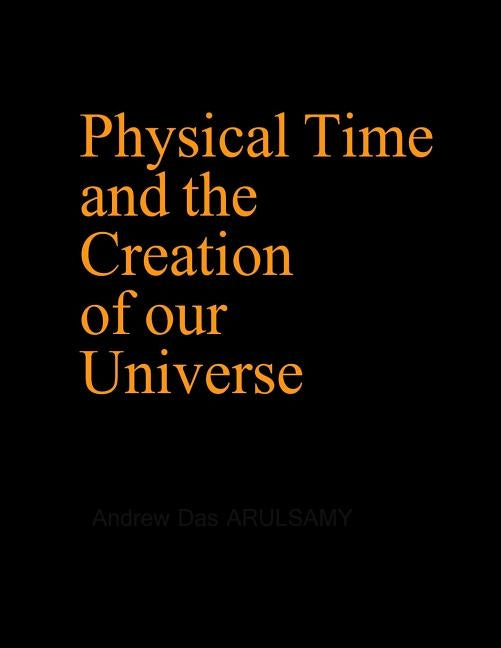 Physical Time and the Creation of our Universe by Arulsamy, Andrew Das