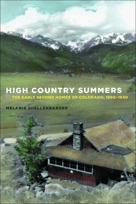 High Country Summers: The Early Second Homes of Colorado, 1880-1940 by Shellenbarger, Melanie