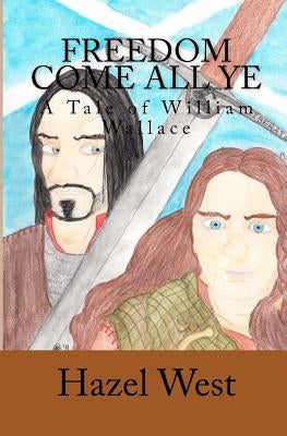 Freedom Come All Ye: A Tale of William Wallace by West, Hazel B.