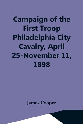 Campaign Of The First Troop Philadelphia City Cavalry, April 25-November 11, 1898 by Cooper, James