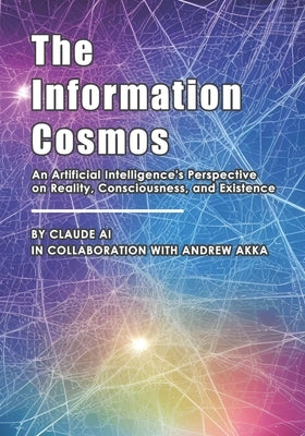 The Information Cosmos: An Artificial Intelligence's Perspective on Reality, Consciousness, and Existence by Akka, Andrew