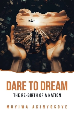 Dare to Dream: The re-birth of a nation by Akinyosoye, Muyiwa