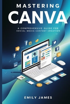Mastering Canva: A Comprehensive Guide for Social Media Content Creation by James, Emily