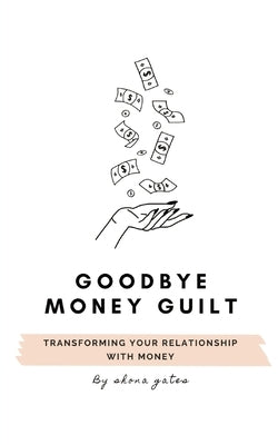 Goodbye Money Guilt: Transform your relationship with money by Gates, Shona L.