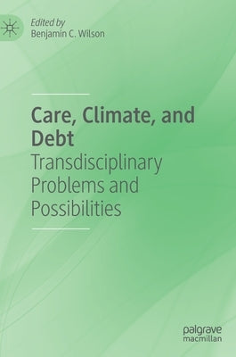 Care, Climate, and Debt: Transdisciplinary Problems and Possibilities by Wilson, Benjamin C.