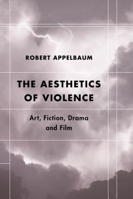 The Aesthetics of Violence: Art, Fiction, Drama and Film by Appelbaum, Robert