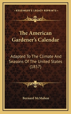 The American Gardener's Calendar: Adapted to the Climate and Seasons of the United States (1857) by McMahon, Bernard