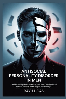 Antisocial Personality Disorder in Men: Understanding Traits, Red Flags, and Real-Life Impacts to Protect Yourself and Navigate Relationships by Lucas, Ray
