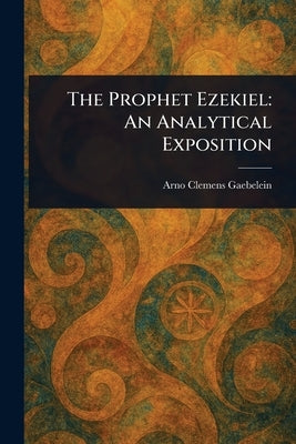 The Prophet Ezekiel: An Analytical Exposition by Gaebelein, Arno Clemens