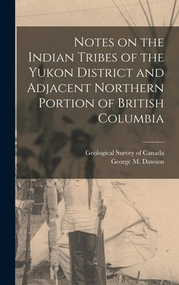 Notes on the Indian Tribes of the Yukon District and Adjacent Northern Portion of British Columbia by Dawson, George M.